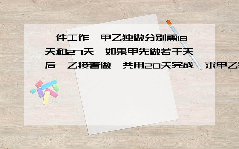 一件工作,甲乙独做分别需18天和27天,如果甲先做若干天后,乙接着做,共用20天完成,求甲乙完成的工作量之比.求求大家了!