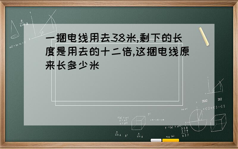 一捆电线用去38米,剩下的长度是用去的十二倍,这捆电线原来长多少米