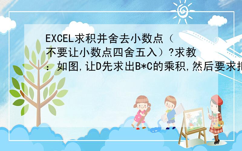 EXCEL求积并舍去小数点（不要让小数点四舍五入）?求教：如图,让D先求出B*C的乘积,然后要求把小数点部分去掉,并令小数点不要四舍五入,例如1.2*9.1=10.92,但我只要10,而不是11..