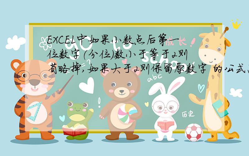 EXCEL中如果小数点后第一位数字（分位）数小于等于2则省略掉,如果大于2则保留原数字 的公式怎么设置,谢比如37.21或38.3则等于37.21和38.3 （不变） 37.06或37.2则直接等于37（不是四舍五入,是直