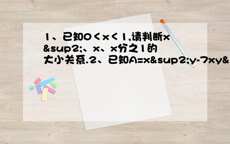 1、已知0＜x＜1,请判断x²、x、x分之1的大小关系.2、已知A=x²y-7xy²+2,B=－2x²y+4xy²－1,求2A+B