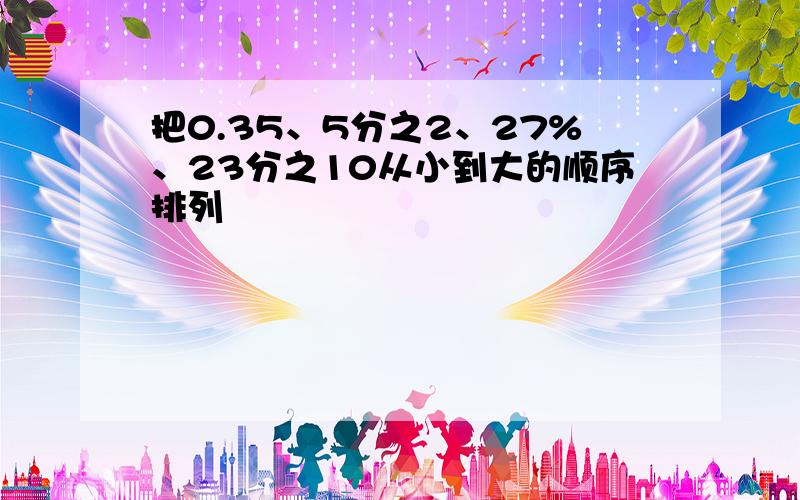 把0.35、5分之2、27%、23分之10从小到大的顺序排列