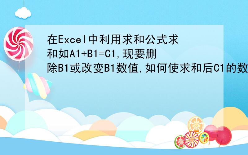 在Excel中利用求和公式求和如A1+B1=C1,现要删除B1或改变B1数值,如何使求和后C1的数值保持不变