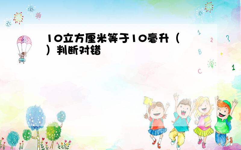 10立方厘米等于10毫升（ ）判断对错