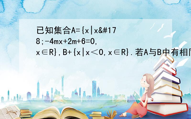 已知集合A={x|x²-4mx+2m+6=0,x∈R},B+{x|x＜0,x∈R}.若A与B中有相同元素,求实数m的取值范围