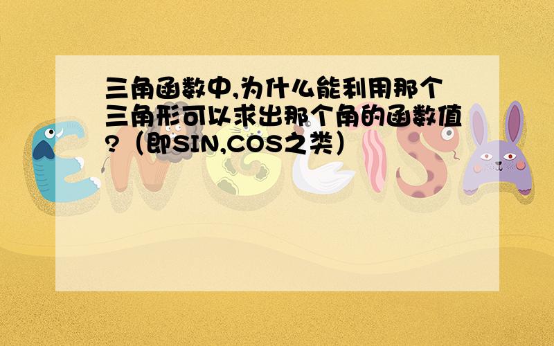 三角函数中,为什么能利用那个三角形可以求出那个角的函数值?（即SIN,COS之类）