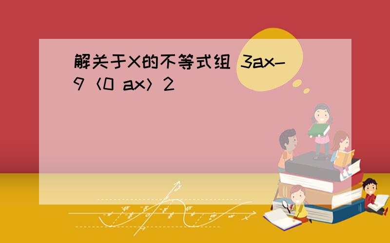 解关于X的不等式组 3ax-9＜0 ax＞2