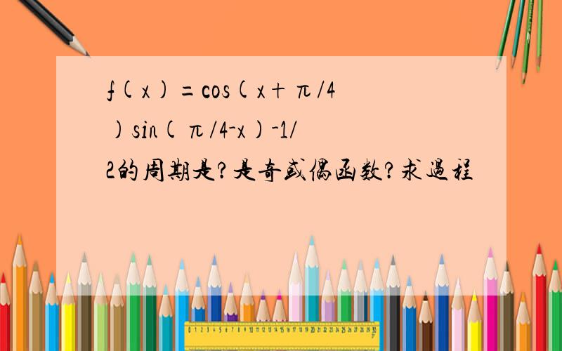 f(x)=cos(x+π/4)sin(π/4-x)-1/2的周期是?是奇或偶函数?求过程