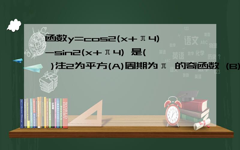 函数y=cos2(x+π4)-sin2(x+π4) 是( )注2为平方(A)周期为π 的奇函数 (B)周期为 π的偶函数 (C)周期为2π 的奇函数 (D)周期为2π 的偶函数