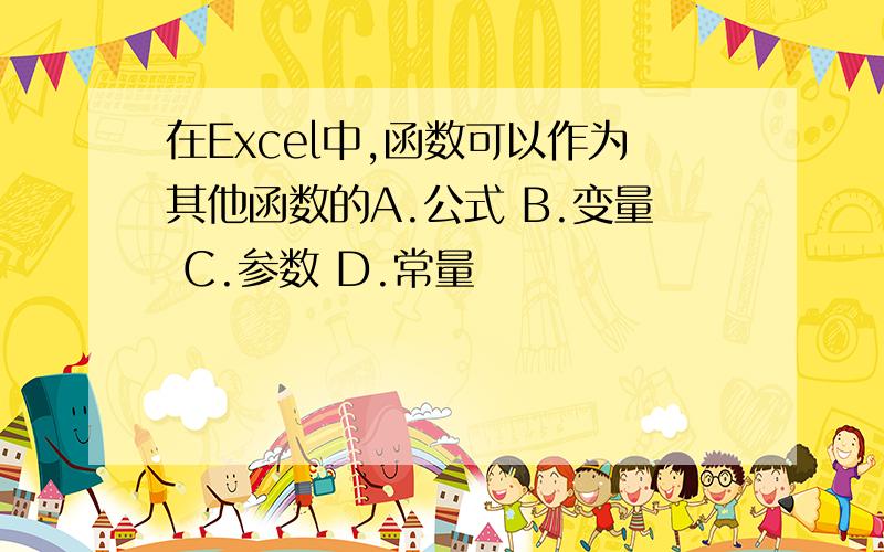 在Excel中,函数可以作为其他函数的A.公式 B.变量 C.参数 D.常量