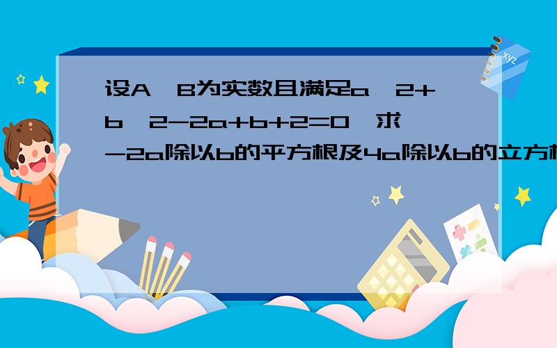 设A,B为实数且满足a^2+b^2-2a+b+2=0,求-2a除以b的平方根及4a除以b的立方根