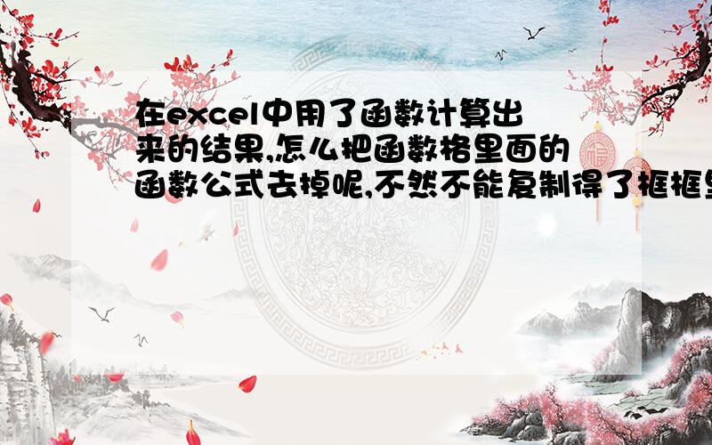 在excel中用了函数计算出来的结果,怎么把函数格里面的函数公式去掉呢,不然不能复制得了框框里面的数字.谢谢~