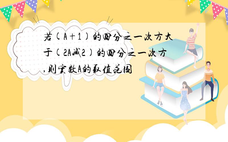 若(A+1)的四分之一次方大于(2A减2)的四分之一次方,则实数A的取值范围