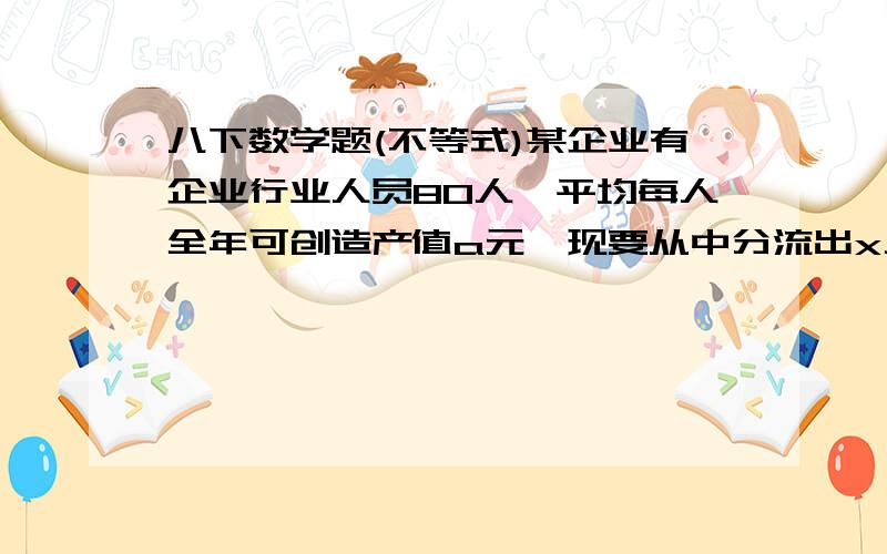 八下数学题(不等式)某企业有企业行业人员80人,平均每人全年可创造产值a元,现要从中分流出x人去从事服务性行业,假设分流后,继续从事企业行业的人员平均每人全年创造产值可增加30%,而分