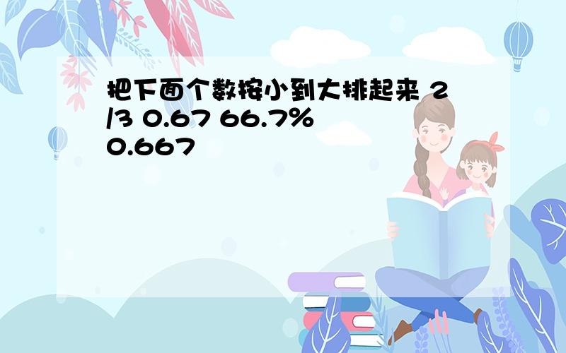 把下面个数按小到大排起来 2/3 0.67 66.7％ 0.667