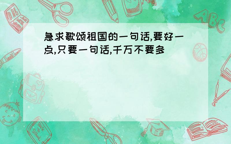 急求歌颂祖国的一句话,要好一点,只要一句话,千万不要多