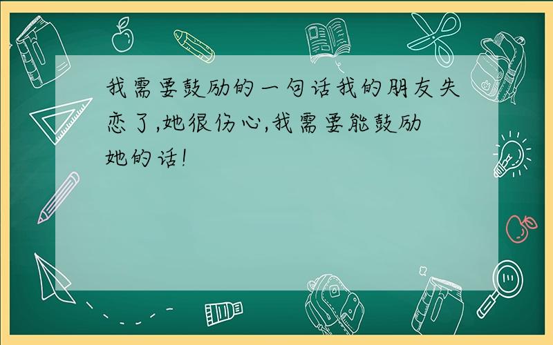 我需要鼓励的一句话我的朋友失恋了,她很伤心,我需要能鼓励她的话!