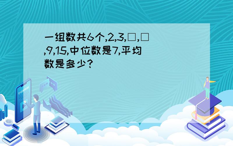 一组数共6个,2,3,□,□,9,15,中位数是7,平均数是多少?