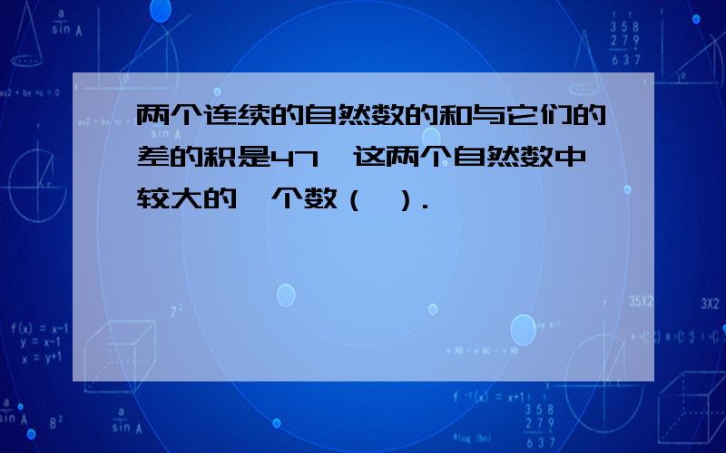 两个连续的自然数的和与它们的差的积是47,这两个自然数中较大的一个数（ ）.