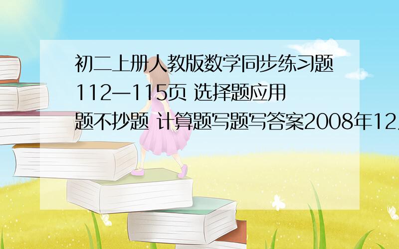 初二上册人教版数学同步练习题112—115页 选择题应用题不抄题 计算题写题写答案2008年12月16日