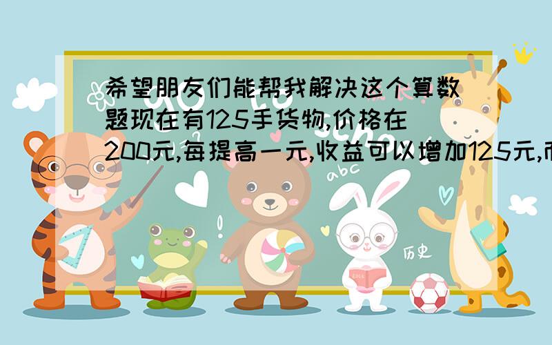 希望朋友们能帮我解决这个算数题现在有125手货物,价格在200元,每提高一元,收益可以增加125元,而按照交易规则来看,只用交付20%的保证金就可购买一手,那么就是当价格在205元时开一手的价格