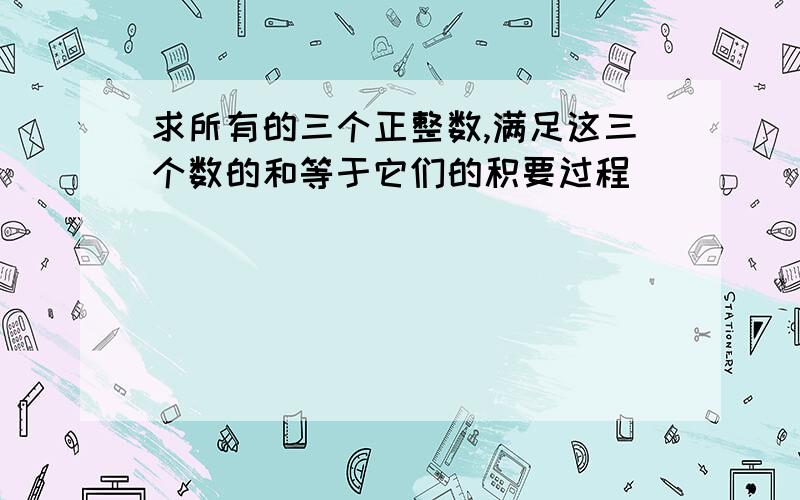 求所有的三个正整数,满足这三个数的和等于它们的积要过程