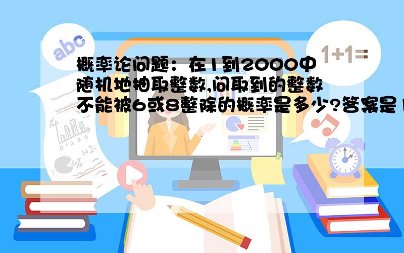 概率论问题：在1到2000中随机地抽取整数,问取到的整数不能被6或8整除的概率是多少?答案是1917/2000