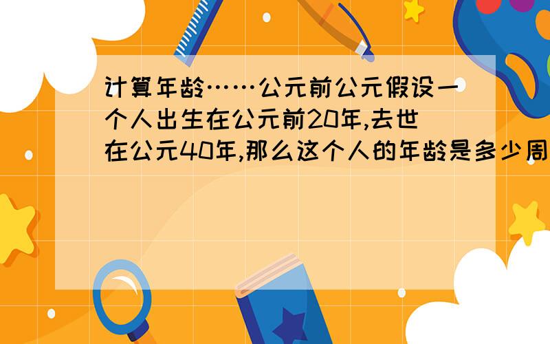 计算年龄……公元前公元假设一个人出生在公元前20年,去世在公元40年,那么这个人的年龄是多少周岁?