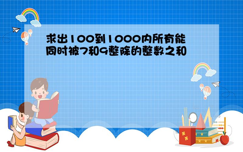 求出100到1000内所有能同时被7和9整除的整数之和