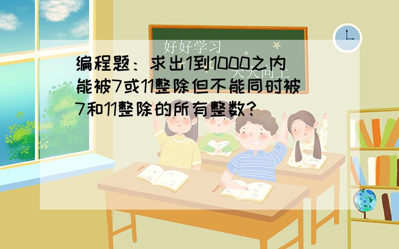 编程题：求出1到1000之内能被7或11整除但不能同时被7和11整除的所有整数?