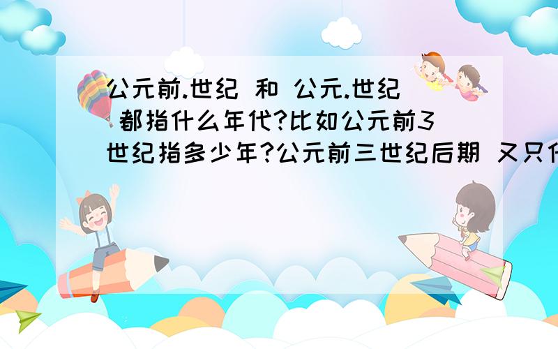 公元前.世纪 和 公元.世纪 都指什么年代?比如公元前3世纪指多少年?公元前三世纪后期 又只什么年代?