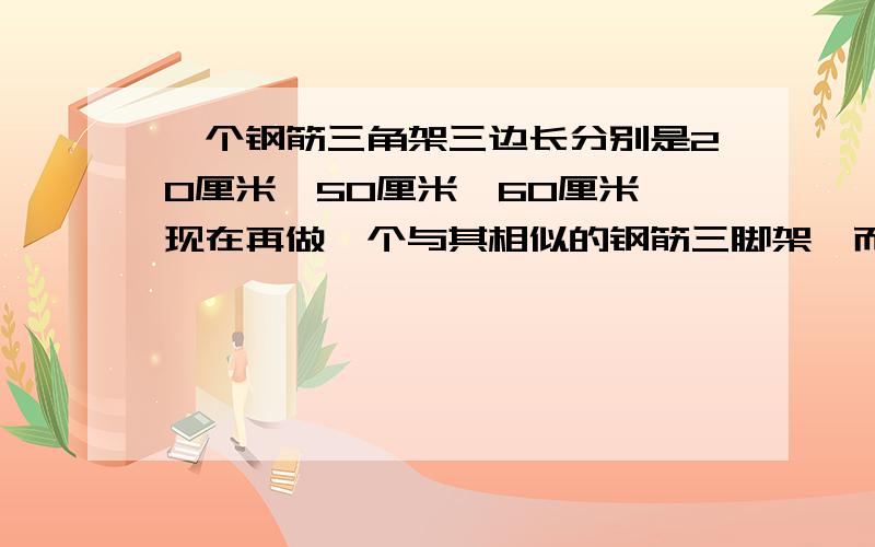 一个钢筋三角架三边长分别是20厘米,50厘米,60厘米,现在再做一个与其相似的钢筋三脚架,而只有长30厘米和50厘米的两根钢筋,要求以其中一根为一边,从另一根上截下两段（允许有余料）作为两