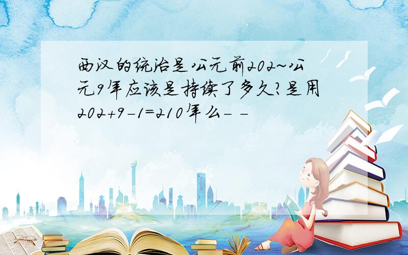 西汉的统治是公元前202~公元9年应该是持续了多久?是用202+9-1=210年么- -