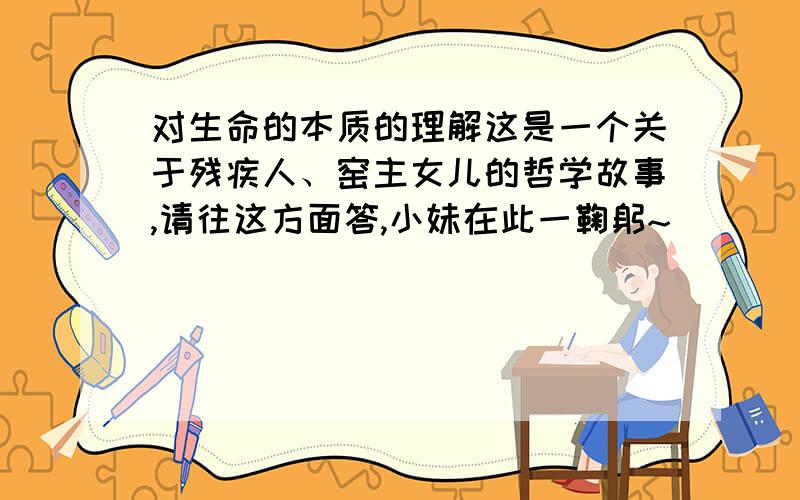 对生命的本质的理解这是一个关于残疾人、窑主女儿的哲学故事,请往这方面答,小妹在此一鞠躬~