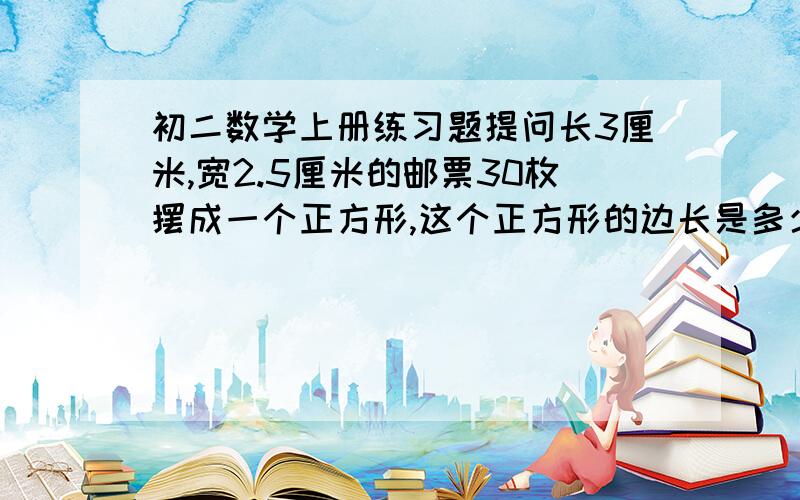 初二数学上册练习题提问长3厘米,宽2.5厘米的邮票30枚摆成一个正方形,这个正方形的边长是多少?如何摆?