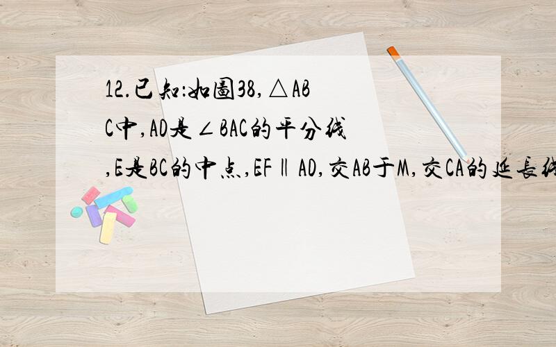 12．已知：如图38,△ABC中,AD是∠BAC的平分线,E是BC的中点,EF‖AD,交AB于M,交CA的延长线于F．求证：BM=CF．