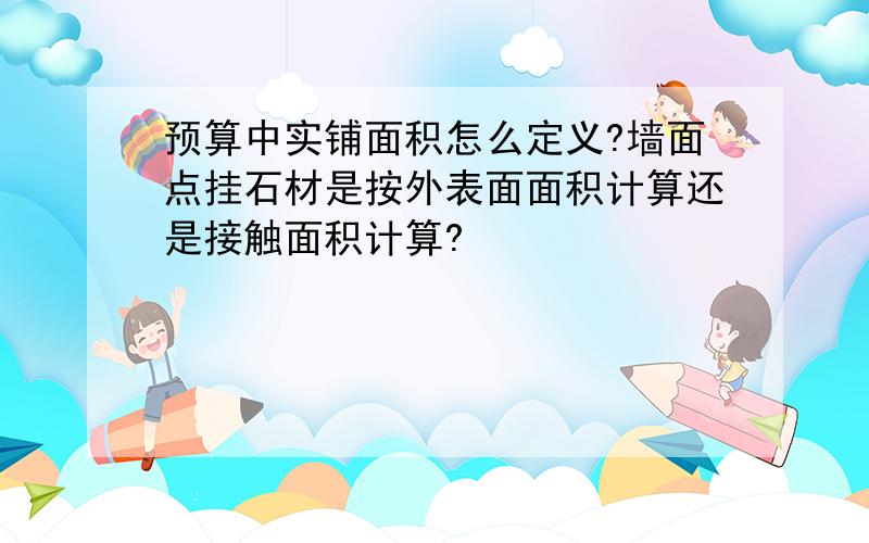 预算中实铺面积怎么定义?墙面点挂石材是按外表面面积计算还是接触面积计算?