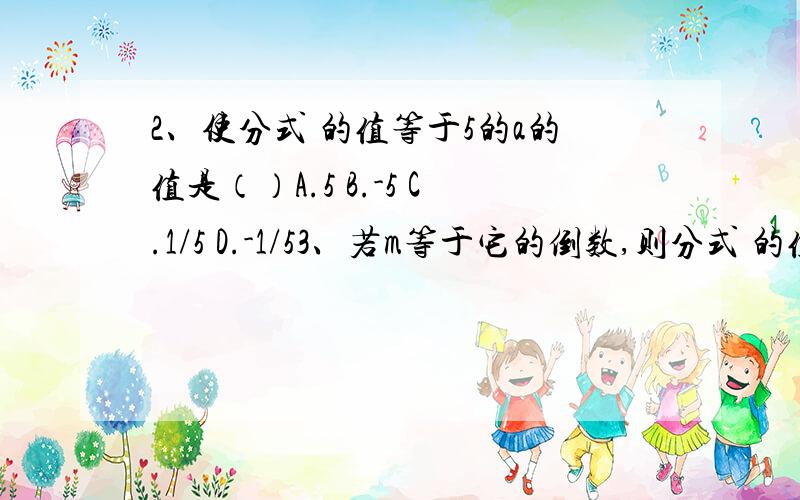 2、使分式 的值等于5的a的值是（）A.5 B.-5 C.1/5 D.-1/53、若m等于它的倒数,则分式 的值为___.4、有这样一道题：“计算 的值,其中x=2008.”张伟同学将“x=2008”错抄成“x=2080”但它的计算结果还是