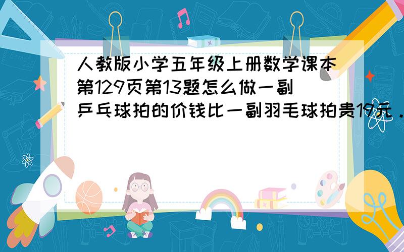 人教版小学五年级上册数学课本第129页第13题怎么做一副乒乓球拍的价钱比一副羽毛球拍贵19元。乒乓球拍的价钱是羽毛球拍的1.5倍，一副乒乓球拍多少钱？