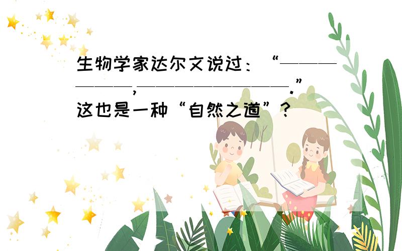 生物学家达尔文说过：“——————,————————.”这也是一种“自然之道”?