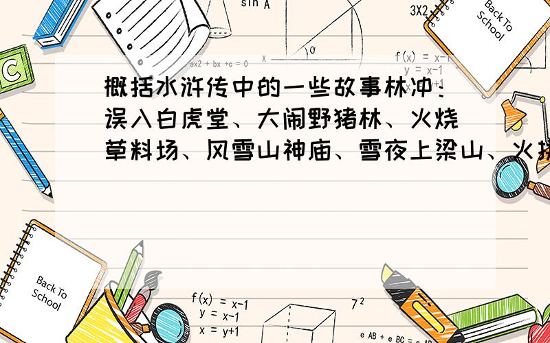 概括水浒传中的一些故事林冲：误入白虎堂、大闹野猪林、火烧草料场、风雪山神庙、雪夜上梁山、火拼王伦武松：景阳岗打虎、斗杀西门庆、醉打蒋门神、大闹飞云浦、血溅鸳鸯楼鲁智深