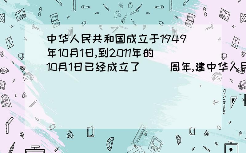 中华人民共和国成立于1949年10月1日,到2011年的10月1日已经成立了( )周年,建中华人民共和国成立于1949年10月1日,到2011年的10月1日已经成立了( )周年,建国60周年是( )年,我国举行了盛大的阅兵式