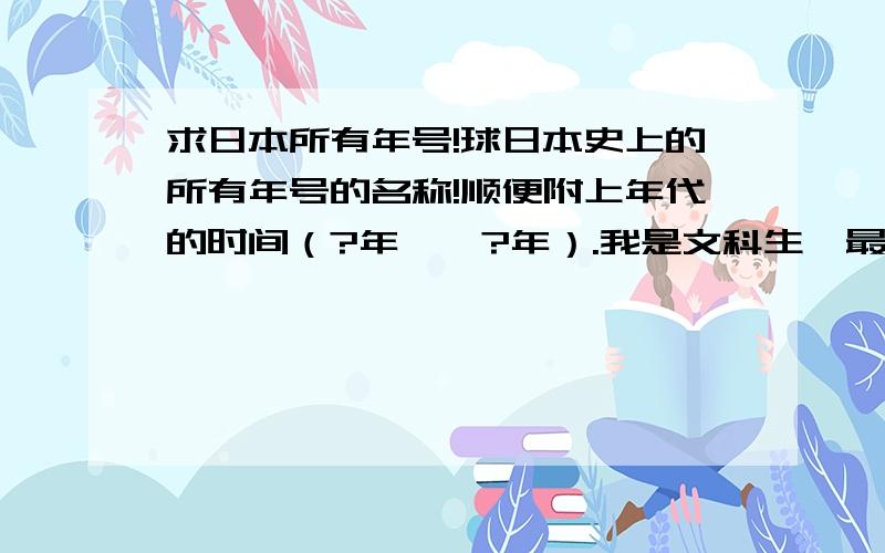 求日本所有年号!球日本史上的所有年号的名称!顺便附上年代的时间（?年——?年）.我是文科生,最最好麻烦把所对应的中国年号及时间附上!