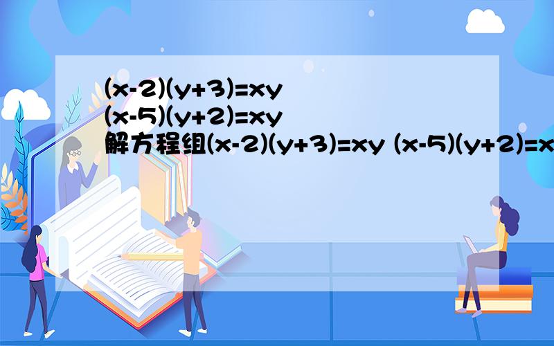 (x-2)(y+3)=xy (x-5)(y+2)=xy 解方程组(x-2)(y+3)=xy (x-5)(y+2)=xy 解方程组用加减消元法来解 不行的话用代入消元法