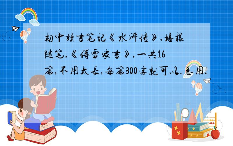 初中读书笔记《水浒传》,培根随笔,《傅雷家书》,一共16篇,不用太长,每篇300字就可以.急用!