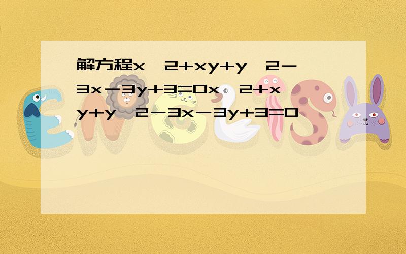 解方程x^2+xy+y^2－3x－3y+3=0x^2+xy+y^2－3x－3y+3=0