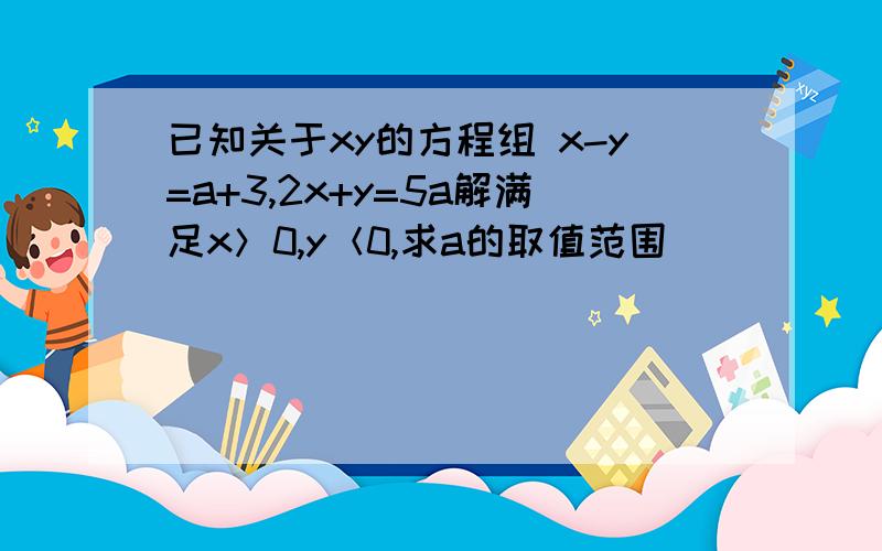 已知关于xy的方程组 x-y=a+3,2x+y=5a解满足x＞0,y＜0,求a的取值范围