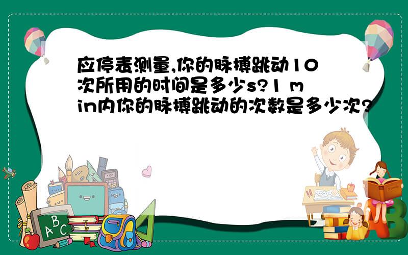 应停表测量,你的脉搏跳动10次所用的时间是多少s?1 min内你的脉搏跳动的次数是多少次?