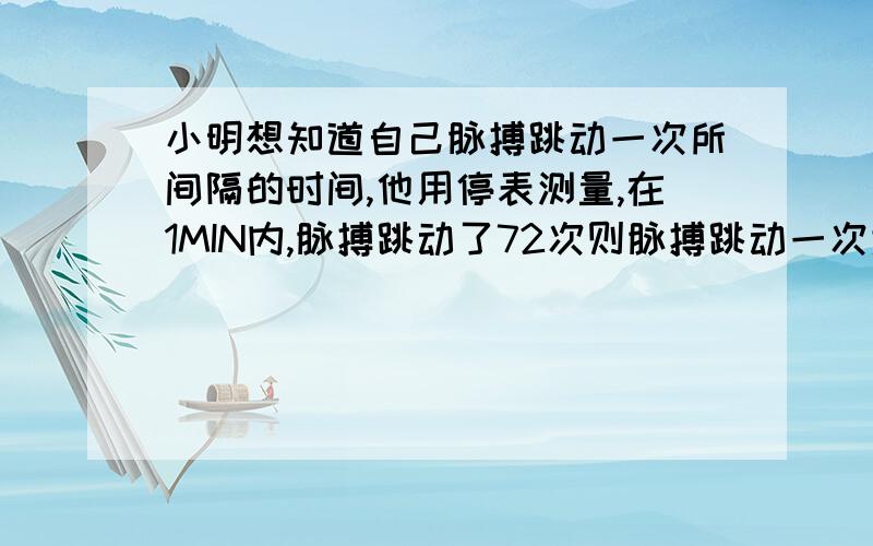 小明想知道自己脉搏跳动一次所间隔的时间,他用停表测量,在1MIN内,脉搏跳动了72次则脉搏跳动一次大约需要---------S.