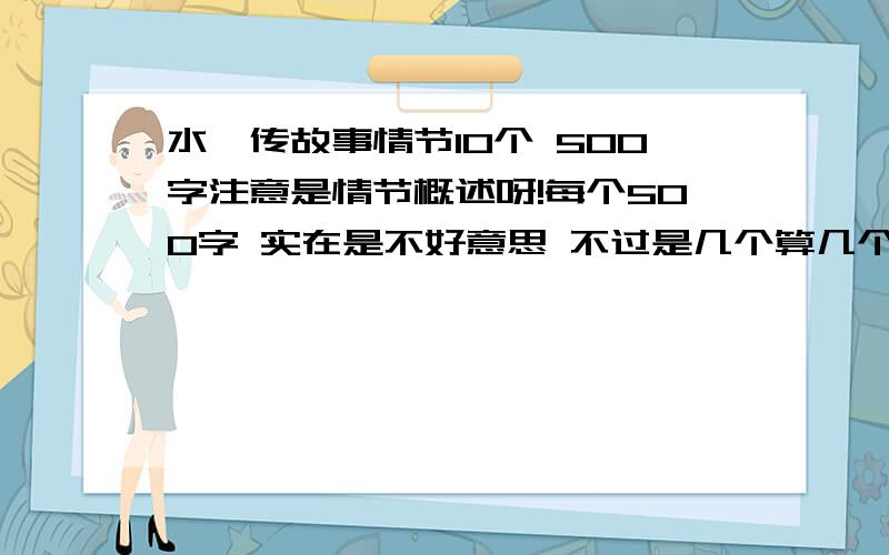 水浒传故事情节10个 500字注意是情节概述呀!每个500字 实在是不好意思 不过是几个算几个吧 不一定必须十个